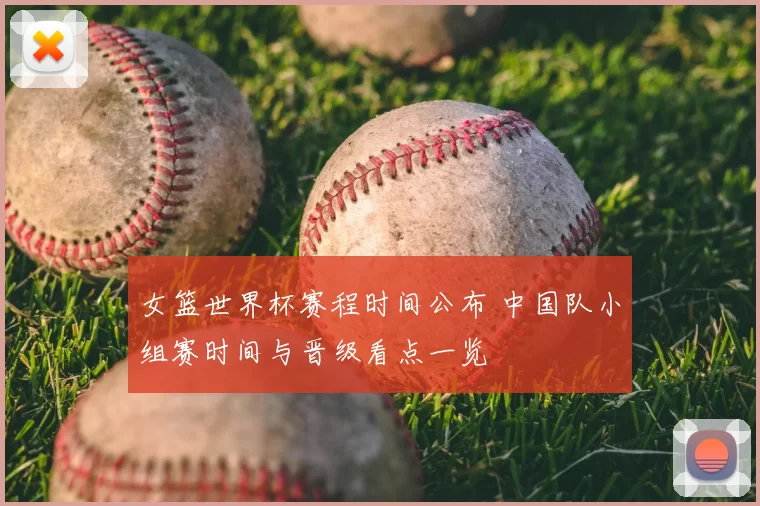 女篮世界杯赛程时间公布 中国队小组赛时间与晋级看点一览