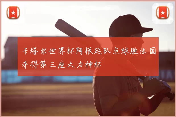 卡塔尔世界杯阿根廷队点球胜法国夺得第三座大力神杯