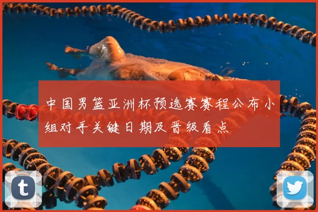 中国男篮亚洲杯预选赛赛程公布小组对手关键日期及晋级看点