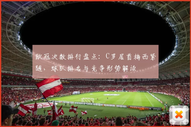 欧冠次数排行盘点：C罗居首梅西紧随，球队排名与竞争形势解读