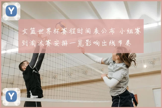 女篮世界杯赛程时间表公布 小组赛到淘汰赛安排一览影响出线节奏