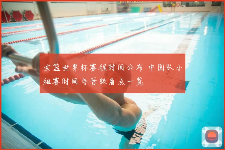 女篮世界杯赛程时间公布 中国队小组赛时间与晋级看点一览